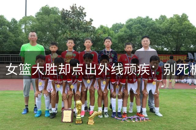 女篮大胜却点出外线顽疾：别死板依赖韩旭张子宇